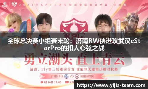 全球总决赛小组赛末轮：济南RW侠进攻武汉eStarPro的扣人心弦之战