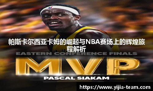 帕斯卡尔西亚卡姆的崛起与NBA赛场上的辉煌旅程解析